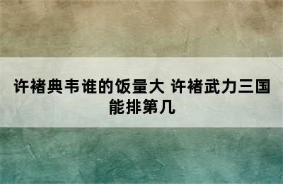 许褚典韦谁的饭量大 许褚武力三国能排第几